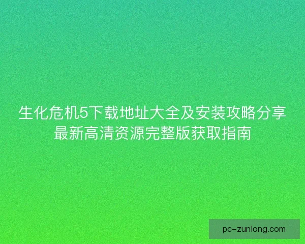 生化危机5下载地址大全及安装攻略分享最新高清资源完整版获取指南