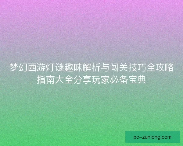 梦幻西游灯谜趣味解析与闯关技巧全攻略指南大全分享玩家必备宝典