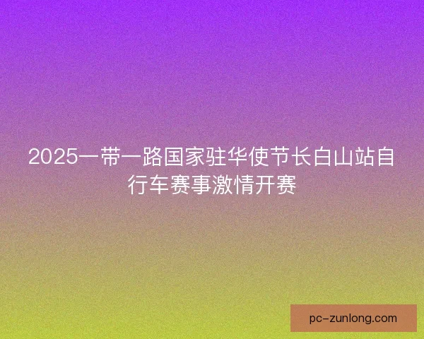 2025一带一路国家驻华使节长白山站自行车赛事激情开赛