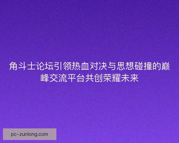 角斗士论坛引领热血对决与思想碰撞的巅峰交流平台共创荣耀未来 角斗士论坛引领热血对决与思想碰撞的巅峰交流平台共创荣耀未来
