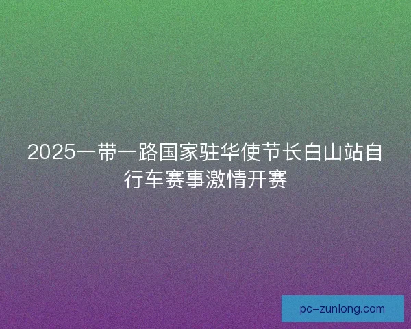 2025一带一路国家驻华使节长白山站自行车赛事激情开赛