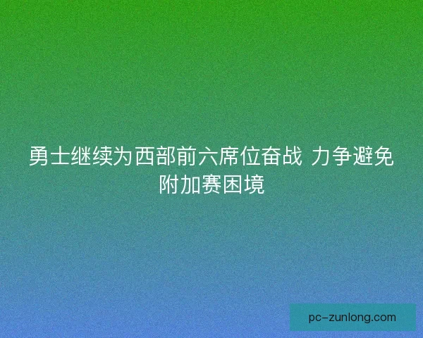 勇士继续为西部前六席位奋战 力争避免附加赛困境 勇士继续为西部前六席位奋战 力争避免附加赛困境
