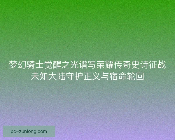 梦幻骑士觉醒之光谱写荣耀传奇史诗征战未知大陆守护正义与宿命轮回 梦幻骑士觉醒之光谱写荣耀传奇史诗征战未知大陆守护正义与宿命轮回