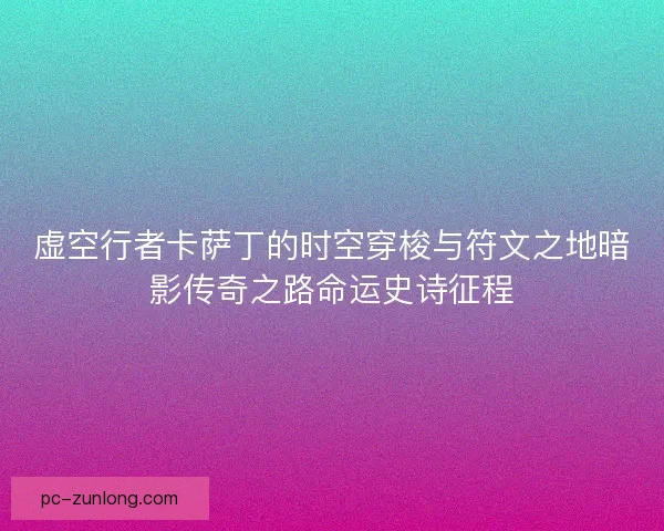 虚空行者卡萨丁的时空穿梭与符文之地暗影传奇之路命运史诗征程