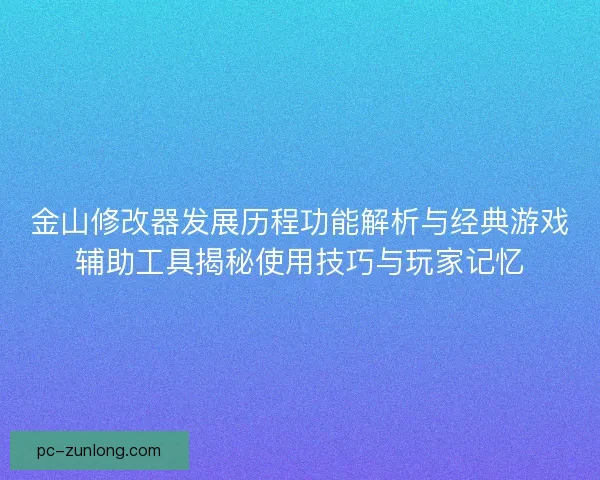 金山修改器发展历程功能解析与经典游戏辅助工具揭秘使用技巧与玩家记忆