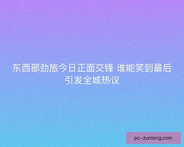 东西部劲旅今日正面交锋 谁能笑到最后引发全城热议
