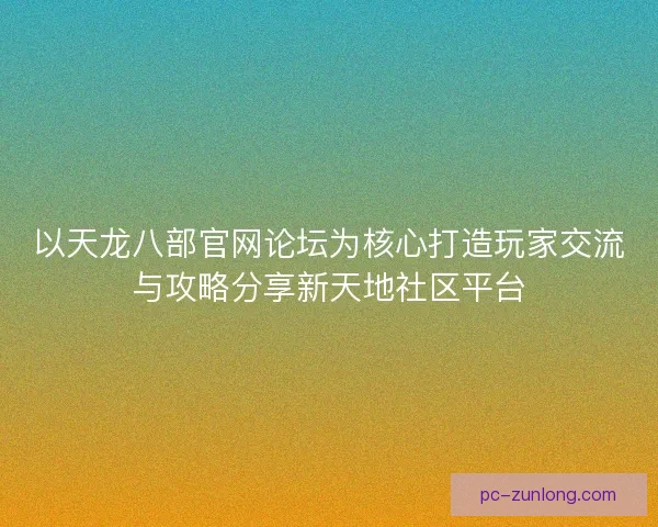 以天龙八部官网论坛为核心打造玩家交流与攻略分享新天地社区平台