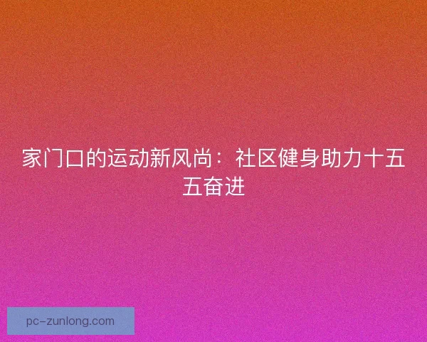 家门口的运动新风尚：社区健身助力十五五奋进