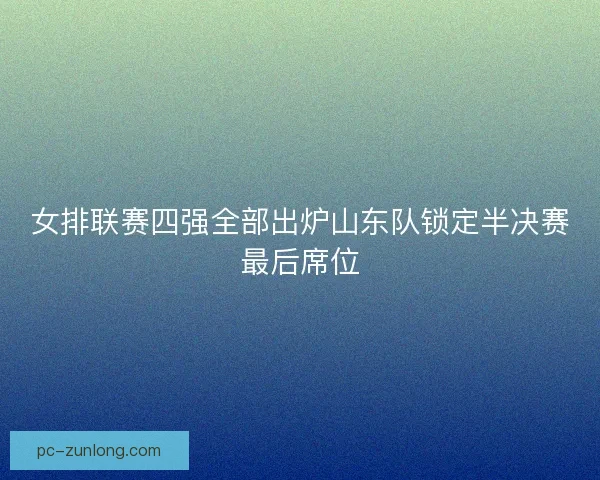 女排联赛四强全部出炉山东队锁定半决赛最后席位 女排联赛四强全部出炉山东队锁定半决赛最后席位